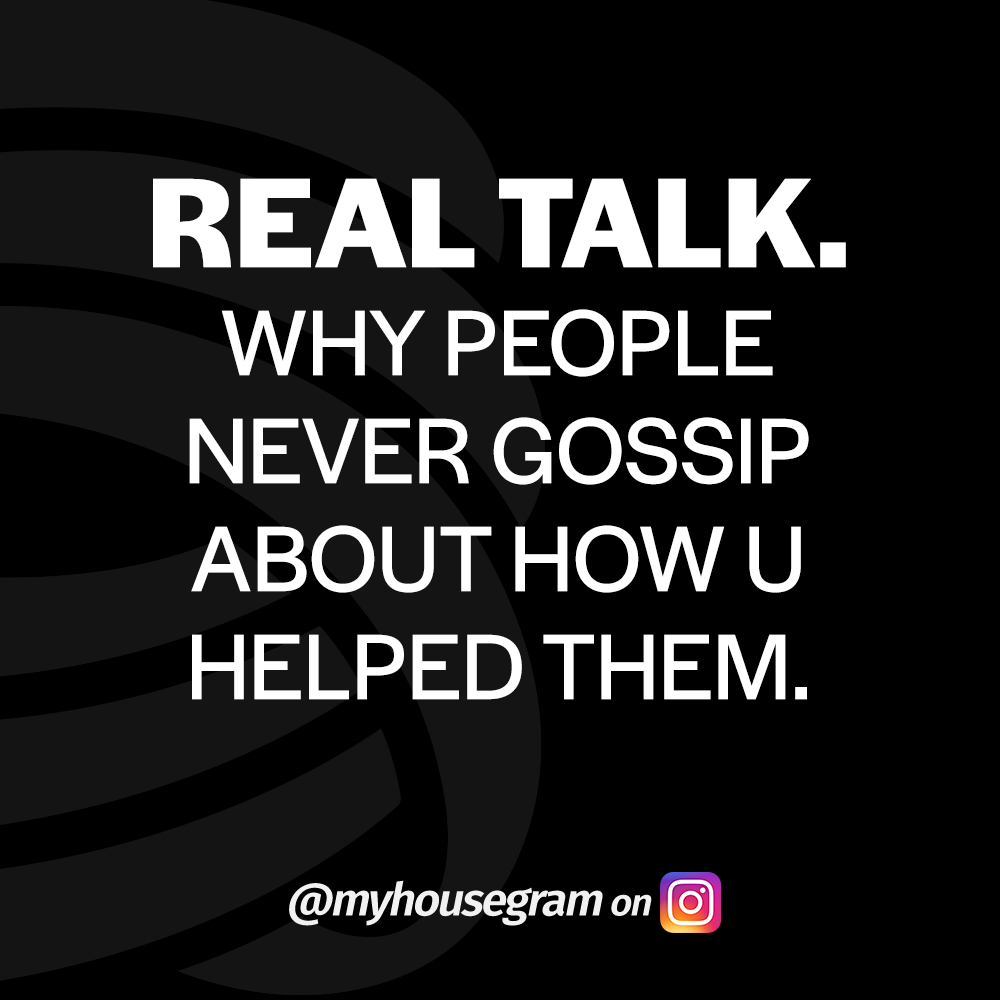 Real Talk. Why people never gossip about how u helped them. - @myhousegram