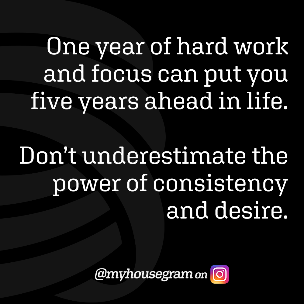 One year of hard work and focus can put you five years ahead in life. Don’t underestimate the power of consistency and desire. - @myhousegram